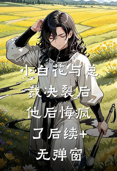 小白花与总裁决裂后，他后悔疯了后续+无弹窗