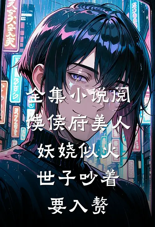 全集小说阅读侯府美人妖娆似火，世子吵着要入赘