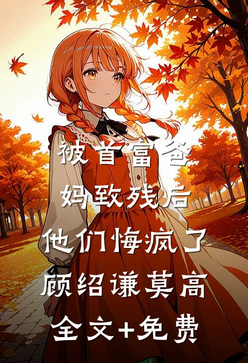 被首富爸妈致残后，他们悔疯了顾绍谦莫高全文+免费