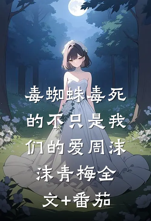 毒蜘蛛毒死的不只是我们的爱周沫沫青梅全文+番茄