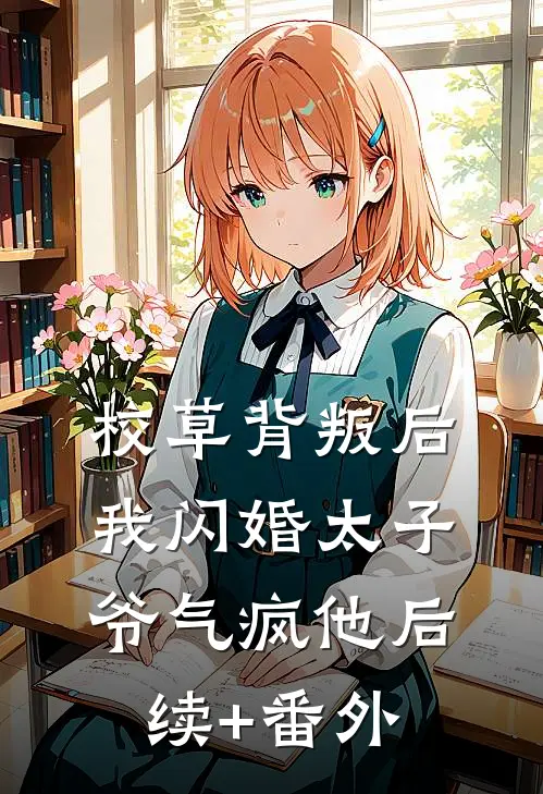 校草背叛后，我闪婚太子爷气疯他后续+番外