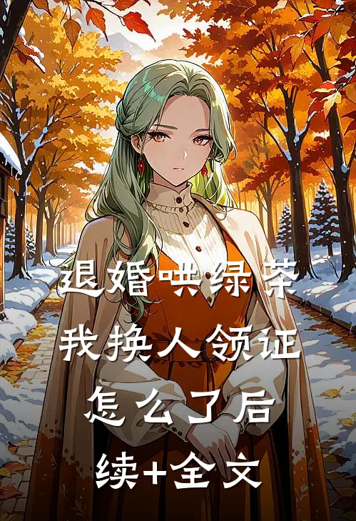 退婚哄绿茶，我换人领证怎么了后续+全文