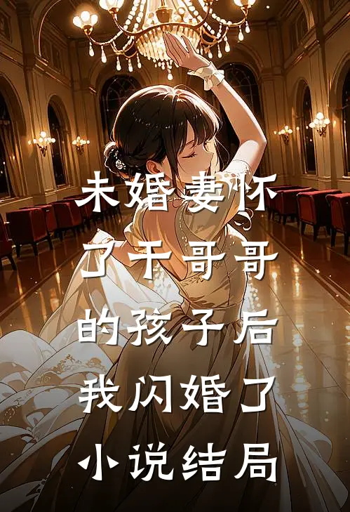 未婚妻怀了干哥哥的孩子后，我闪婚了小说结局