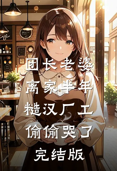 团长老婆离家半年，糙汉厂工偷偷哭了完结版