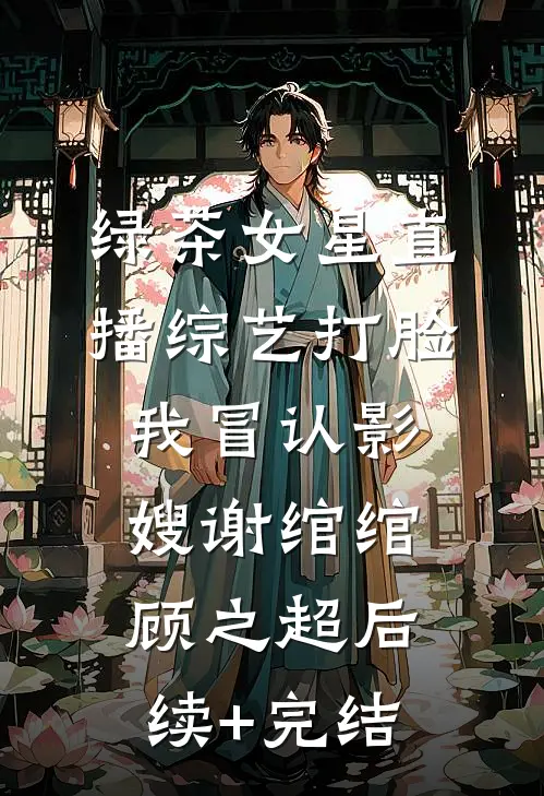 绿茶女星直播综艺打脸我冒认影嫂谢绾绾顾之超后续+完结