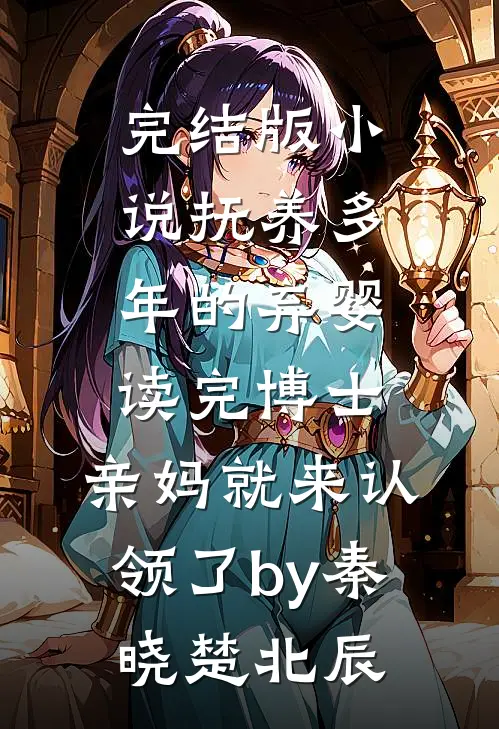 完结版小说抚养多年的弃婴读完博士，亲妈就来认领了by秦晓楚北辰