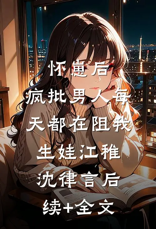 怀崽后，疯批男人每天都在阻我生娃江稚沈律言后续+全文