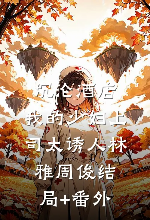 沉沦酒店：我的少妇上司太诱人林雅周俊结局+番外