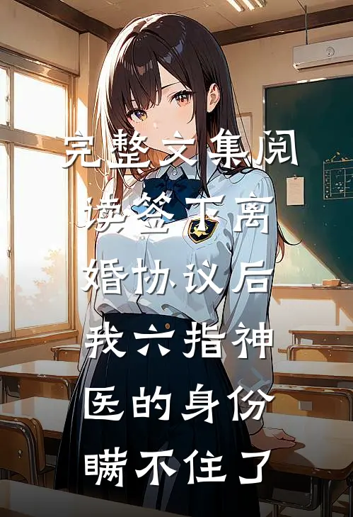 完整文集阅读签下离婚协议后，我六指神医的身份瞒不住了