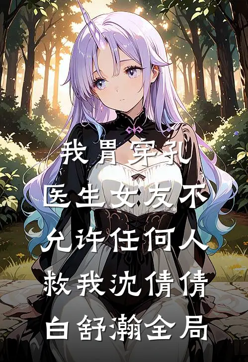 我胃穿孔，医生女友不允许任何人救我沈倩倩白舒瀚全局