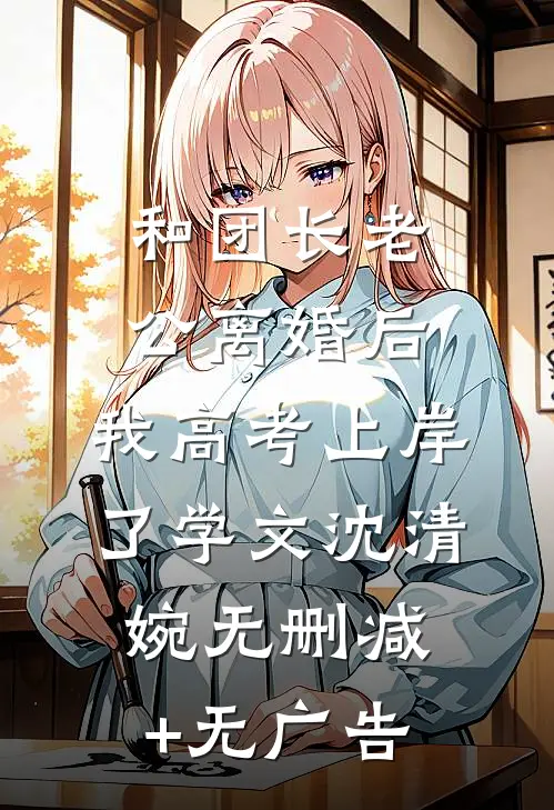 和团长老公离婚后，我高考上岸了学文沈清婉无删减+无广告