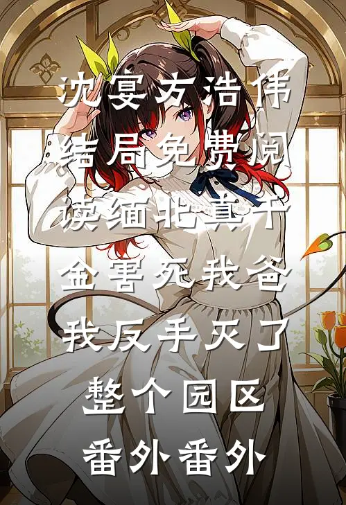 沈宴方浩伟结局免费阅读缅北真千金害死我爸，我反手灭了整个园区： 番外番外