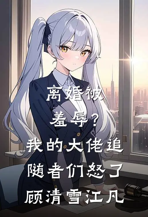 离婚被羞辱？我的大佬追随者们怒了顾清雪江凡