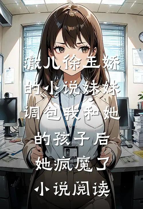澈儿徐玉娇的小说妹妹调包我和她的孩子后，她疯魔了小说阅读