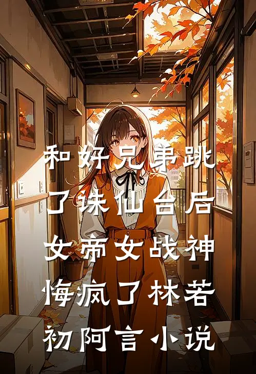 和好兄弟跳了诛仙台后，女帝女战神悔疯了林若初阿言小说
