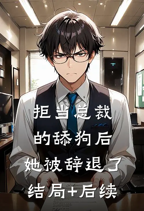 拒当总裁的舔狗后，她被辞退了结局+后续