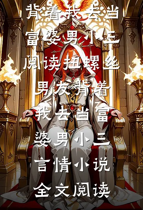扭螺丝男友背着我去当富婆男小三阅读_扭螺丝男友背着我去当富婆男小三言情小说全文阅读