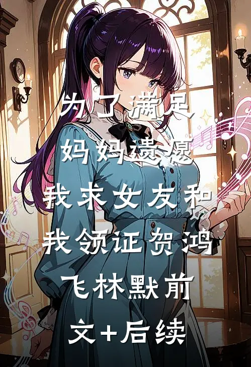 为了满足妈妈遗愿，我求女友和我领证贺鸿飞林默前文+后续