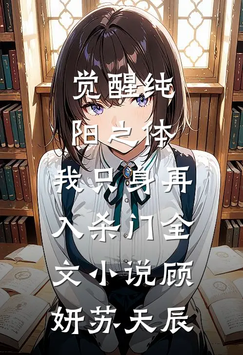 觉醒纯阳之体，我只身再入杀门全文小说顾妍苏天辰