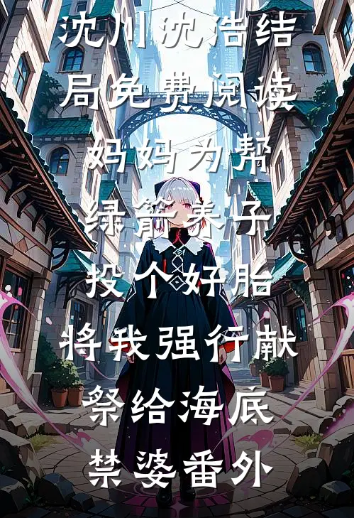沈川沈浩结局免费阅读妈妈为帮绿箭养子投个好胎，将我强行献祭给海底禁婆番外