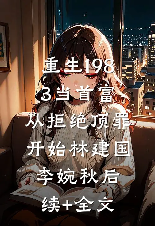 重生1983当首富：从拒绝顶罪开始林建国李婉秋后续+全文