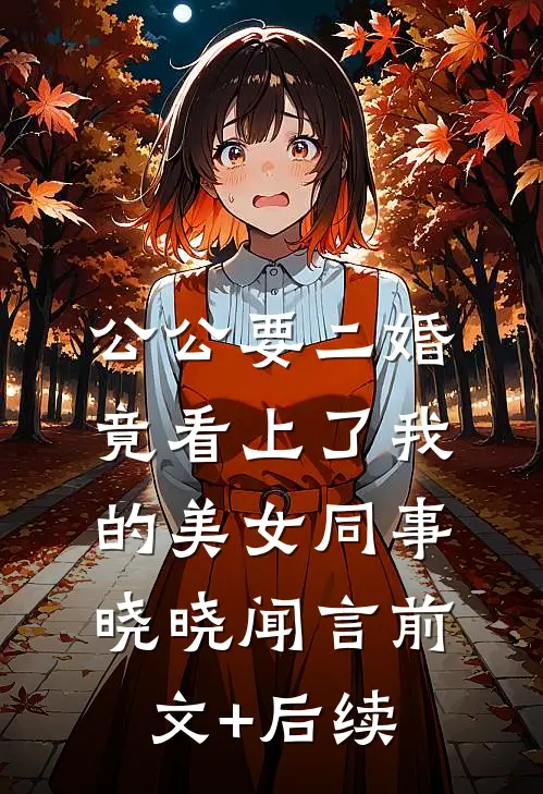 公公要二婚，竟看上了我的美女同事晓晓闻言前文+后续