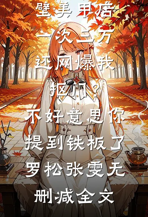 男友家隔壁美甲店一次三万，还网爆我抠门？不好意思你提到铁板了罗松张雯无删减全文