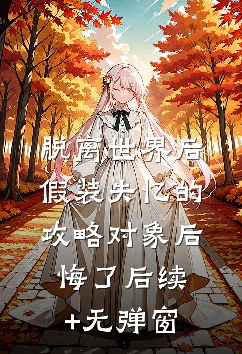 脱离世界后，假装失忆的攻略对象后悔了后续+无弹窗