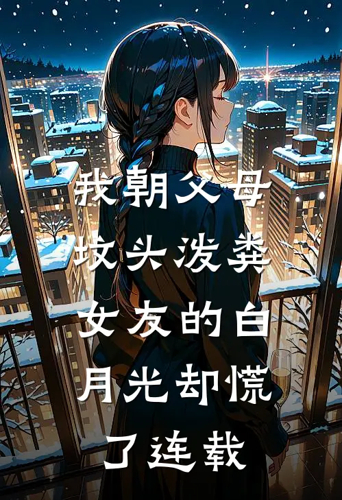 我朝父母坟头泼粪，女友的白月光却慌了连载