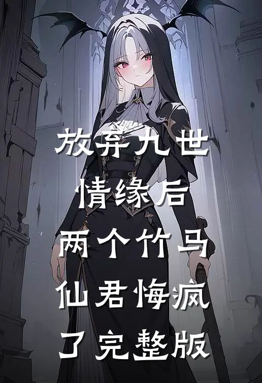 放弃九世情缘后，两个竹马仙君悔疯了完整版