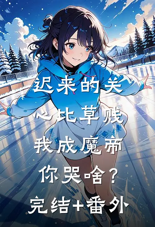 迟来的关心比草贱，我成魔帝你哭啥？完结+番外