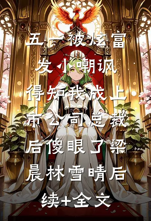 五一被炫富发小嘲讽，得知我成上市公司总裁后傻眼了梁晨林雪晴后续+全文