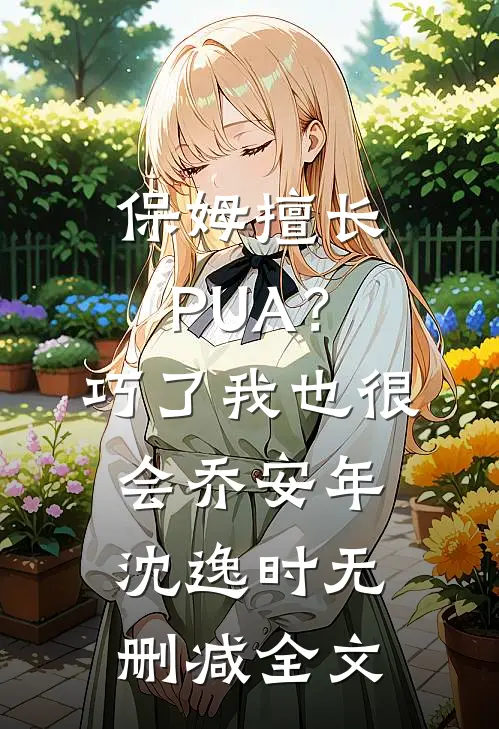 保姆擅长PUA？巧了，我也很会乔安年沈逸时无删减全文