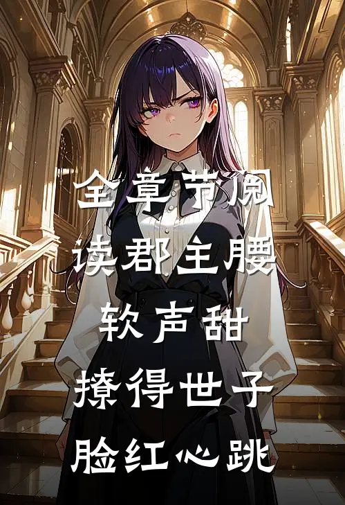 全章节阅读郡主腰软声甜，撩得世子脸红心跳