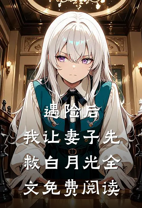 遇险后，我让妻子先救白月光全文免费阅读