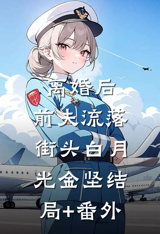 离婚后，前夫流落街头白月光金坚结局+番外