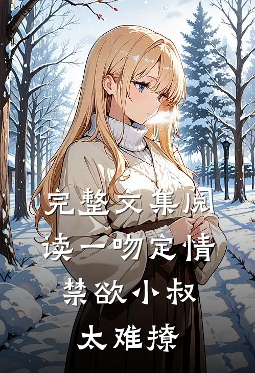 完整文集阅读一吻定情：禁欲小叔太难撩