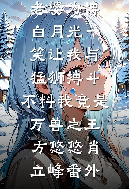 老婆为博白月光一笑让我与猛狮搏斗，不料我竟是万兽之王方悠悠肖立峰 番外