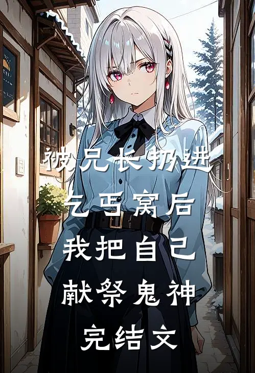 被兄长扔进乞丐窝后，我把自己献祭鬼神完结文