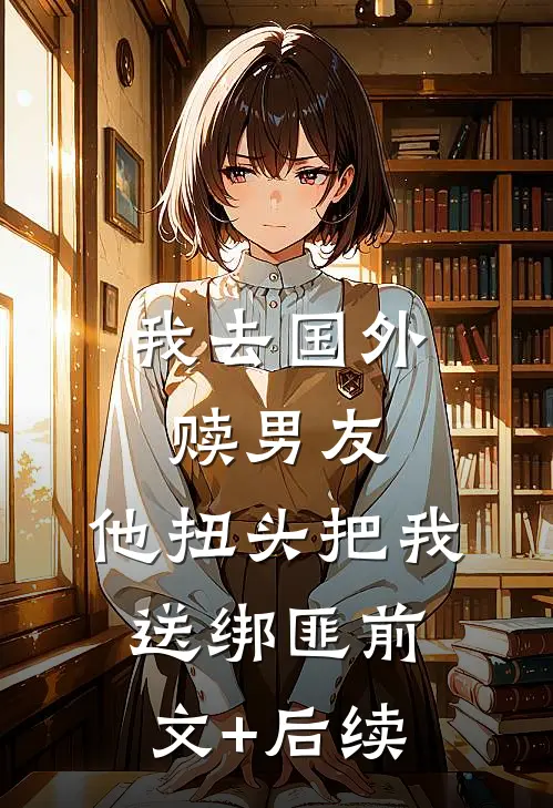 我去国外赎男友，他扭头把我送绑匪前文+后续