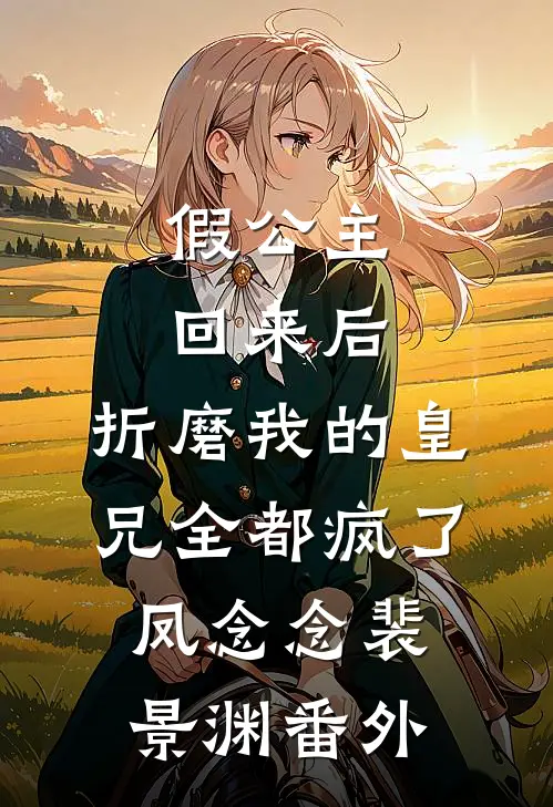 假公主回来后，折磨我的皇兄全都疯了凤念念裴景渊 番外