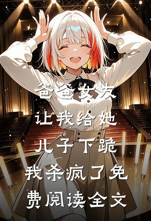 爸爸女友让我给她儿子下跪，我杀疯了免费阅读全文