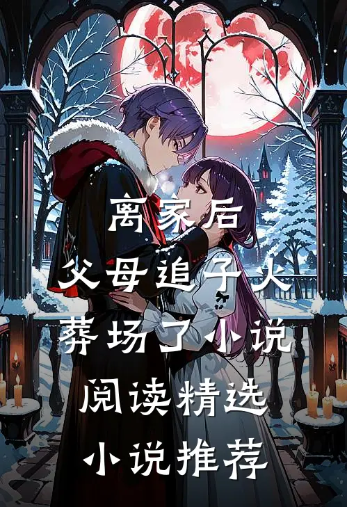 离家后，父母追子火葬场了小说阅读精选小说推荐