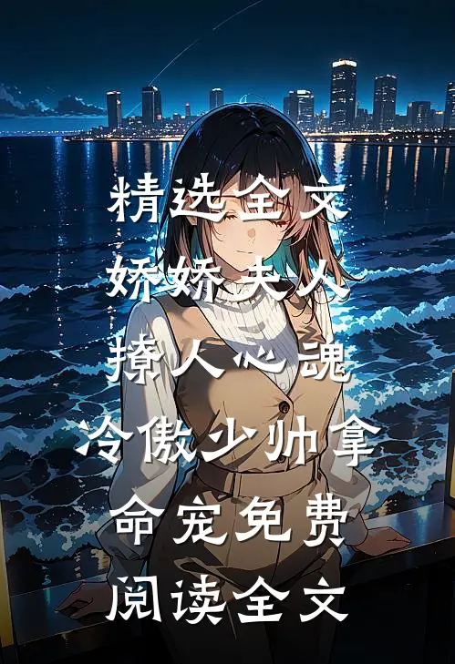 精选全文娇娇夫人撩人心魂,冷傲少帅拿命宠免费阅读全文