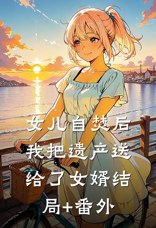 女儿自焚后，我把遗产送给了女婿结局+番外