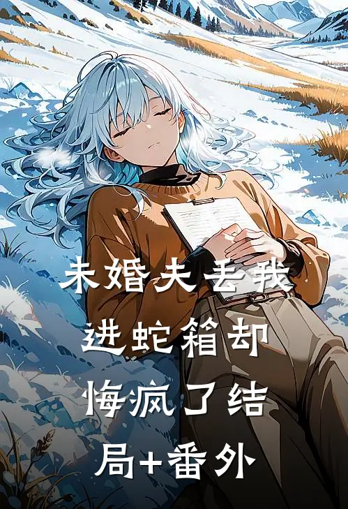 未婚夫丢我进蛇箱却悔疯了结局+番外