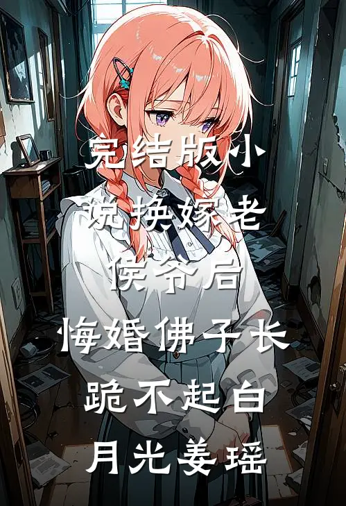 完结版小说换嫁老侯爷后，悔婚佛子长跪不起白月光姜瑶