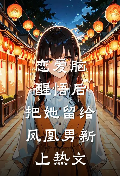 恋爱脑醒悟后，把她留给凤凰男新上热文