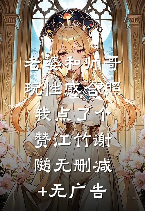 老婆和帅哥玩性感合照，我点了个赞江竹谢随无删减+无广告