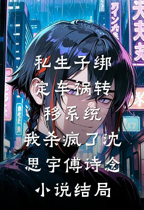 私生子绑定车祸转移系统，我杀疯了沈思宇傅诗念小说结局